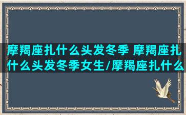 摩羯座扎什么头发冬季 摩羯座扎什么头发冬季女生/摩羯座扎什么头发冬季 摩羯座扎什么头发冬季女生-我的网站